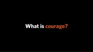 Week 23, 2018 – What is courage?